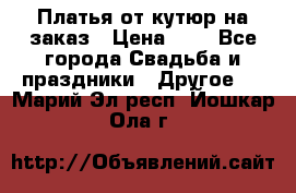 Платья от кутюр на заказ › Цена ­ 1 - Все города Свадьба и праздники » Другое   . Марий Эл респ.,Йошкар-Ола г.